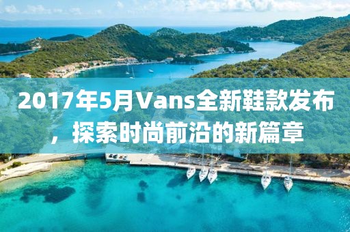 2017年5月Vans全新鞋款发布，探索时尚前沿的新篇章