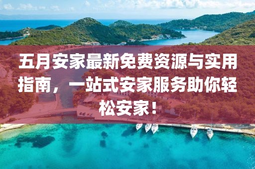 五月安家最新免费资源与实用指南，一站式安家服务助你轻松安家！