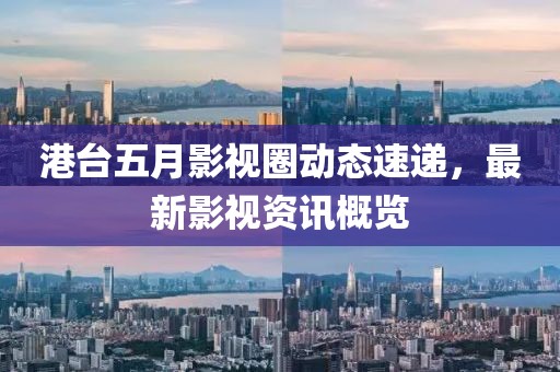港台五月影视圈动态速递，最新影视资讯概览