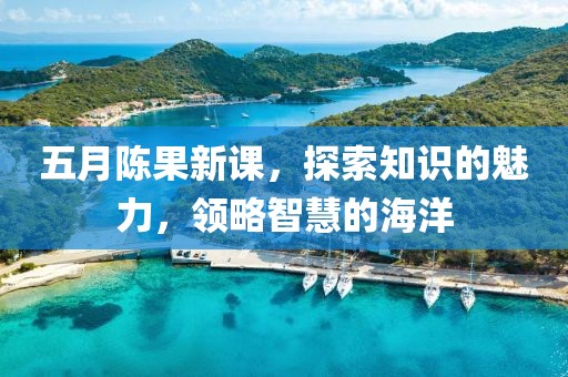 五月陈果新课，探索知识的魅力，领略智慧的海洋