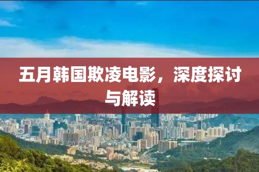 五月韩国欺凌电影，深度探讨与解读