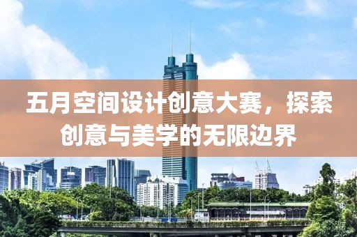 五月空间设计创意大赛，探索创意与美学的无限边界