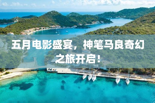 五月电影盛宴，神笔马良奇幻之旅开启！