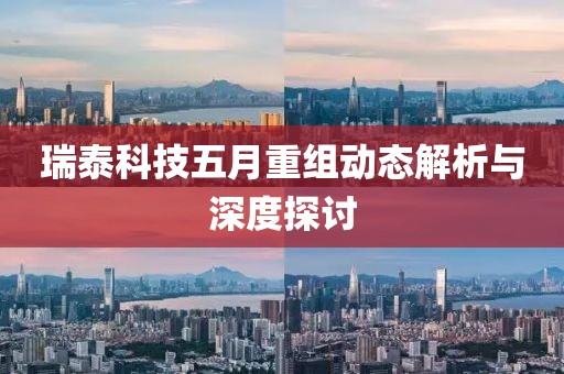 瑞泰科技五月重组动态解析与深度探讨