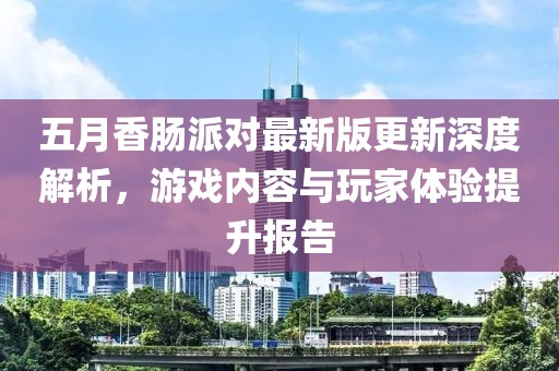 五月香肠派对最新版更新深度解析，游戏内容与玩家体验提升报告