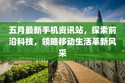 五月最新手机资讯站，探索前沿科技，领略移动生活革新风采