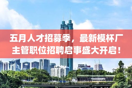 五月人才招募季，最新模杯厂主管职位招聘启事盛大开启！
