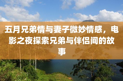 五月兄弟情与妻子微妙情感，电影之夜探索兄弟与伴侣间的故事