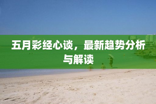 五月彩经心谈，最新趋势分析与解读