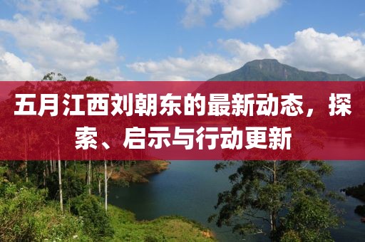 五月江西刘朝东的最新动态，探索、启示与行动更新