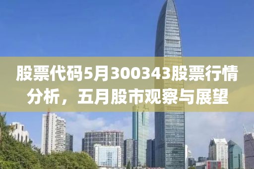 股票代码5月300343股票行情分析，五月股市观察与展望