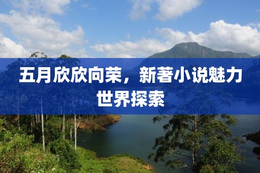 五月欣欣向荣，新著小说魅力世界探索
