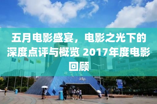 五月电影盛宴，电影之光下的深度点评与概览 2017年度电影回顾