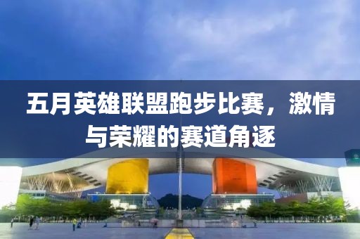 五月英雄联盟跑步比赛，激情与荣耀的赛道角逐