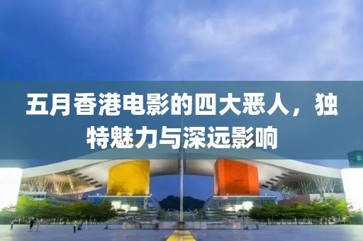 五月香港电影的四大恶人，独特魅力与深远影响