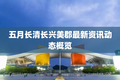五月长清长兴美郡最新资讯动态概览