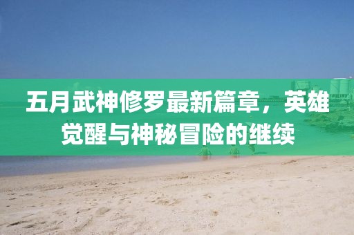 五月武神修罗最新篇章，英雄觉醒与神秘冒险的继续