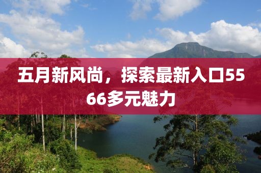 五月新风尚，探索最新入口5566多元魅力