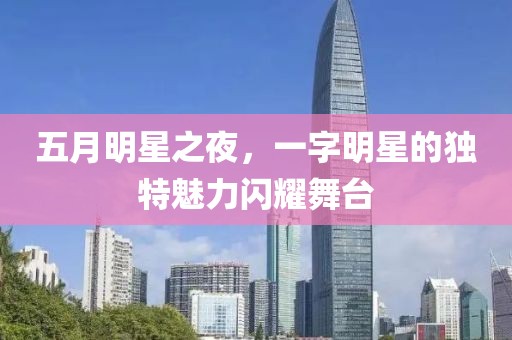 五月明星之夜，一字明星的独特魅力闪耀舞台