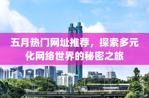 五月热门网址推荐，探索多元化网络世界的秘密之旅