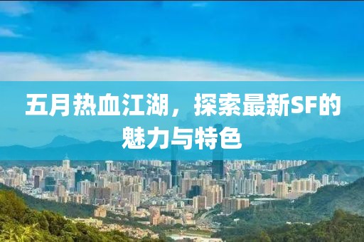 五月热血江湖，探索最新SF的魅力与特色