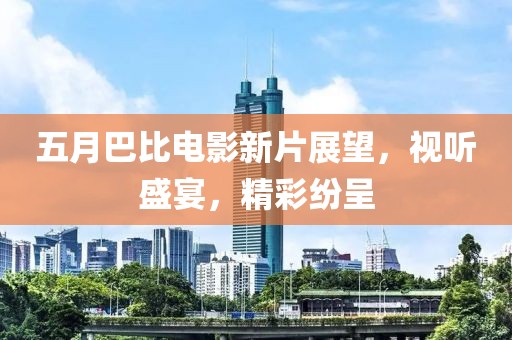 五月巴比电影新片展望，视听盛宴，精彩纷呈