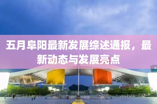 五月阜阳最新发展综述通报，最新动态与发展亮点