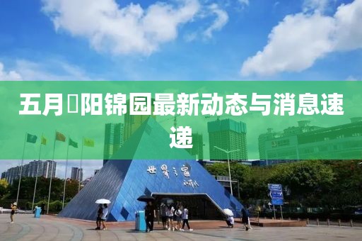 五月浭阳锦园最新动态与消息速递