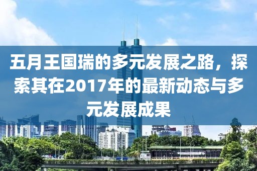 五月王国瑞的多元发展之路，探索其在2017年的最新动态与多元发展成果