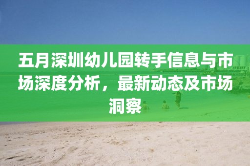 五月深圳幼儿园转手信息与市场深度分析，最新动态及市场洞察