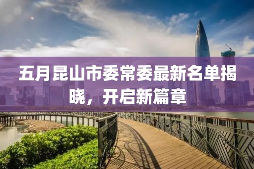 五月昆山市委常委最新名单揭晓，开启新篇章