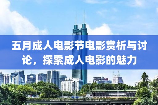 五月成人电影节电影赏析与讨论，探索成人电影的魅力