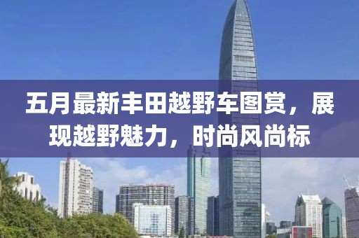 五月最新丰田越野车图赏，展现越野魅力，时尚风尚标