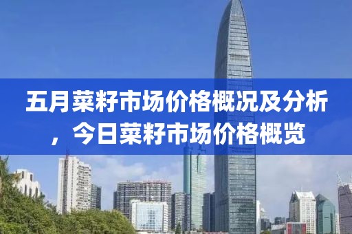 五月菜籽市场价格概况及分析，今日菜籽市场价格概览