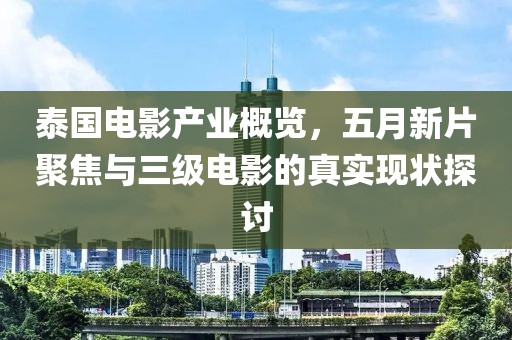 泰国电影产业概览，五月新片聚焦与三级电影的真实现状探讨