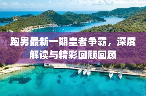 跑男最新一期皇者争霸，深度解读与精彩回顾回顾