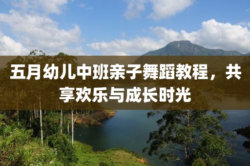 五月幼儿中班亲子舞蹈教程，共享欢乐与成长时光