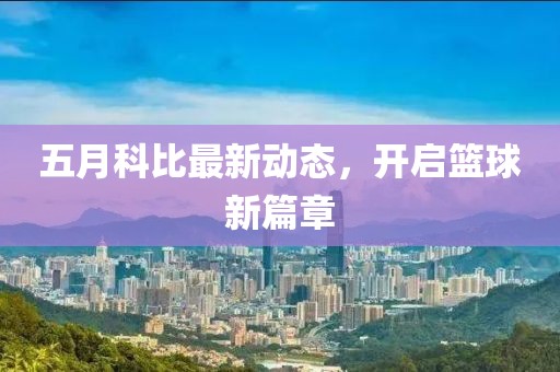 五月科比最新动态，开启篮球新篇章