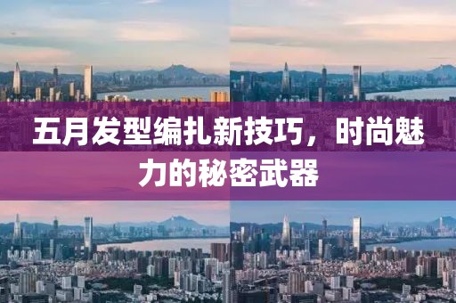 五月发型编扎新技巧，时尚魅力的秘密武器
