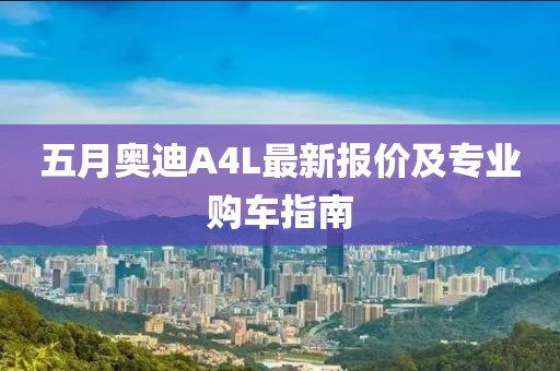 五月奥迪A4L最新报价及专业购车指南