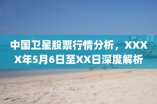 中国卫星股票行情分析，XXXX年5月6日至XX日深度解析