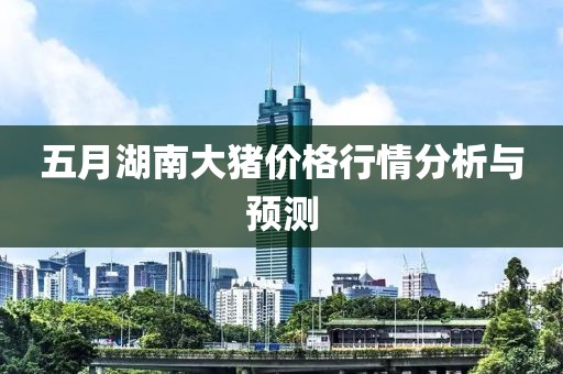五月湖南大猪价格行情分析与预测