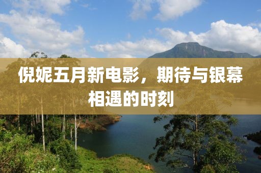 倪妮五月新电影，期待与银幕相遇的时刻