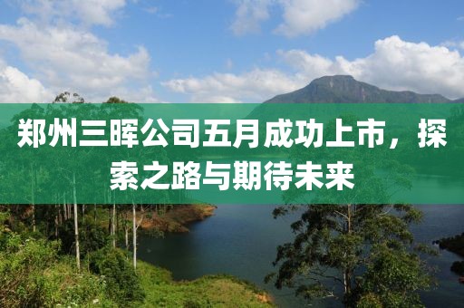 郑州三晖公司五月成功上市，探索之路与期待未来