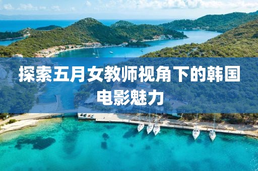 探索五月女教师视角下的韩国电影魅力