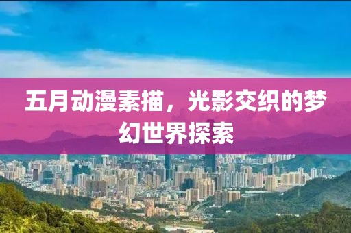 五月动漫素描，光影交织的梦幻世界探索