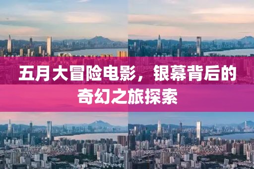 五月大冒险电影，银幕背后的奇幻之旅探索