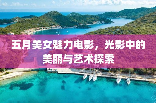 五月美女魅力电影，光影中的美丽与艺术探索