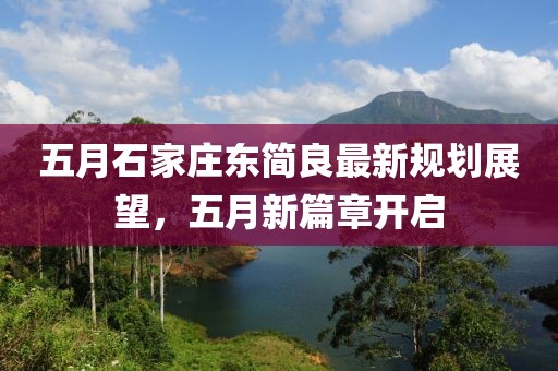 五月石家庄东简良最新规划展望，五月新篇章开启