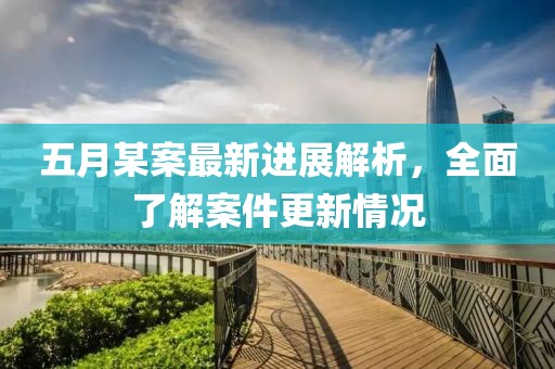 五月某案最新进展解析，全面了解案件更新情况